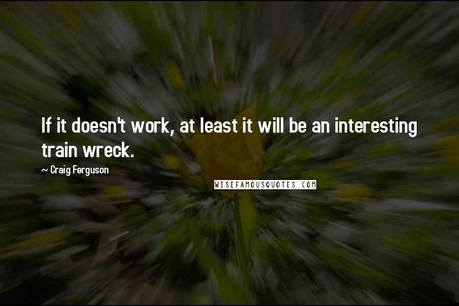 Craig Ferguson Quotes: If it doesn't work, at least it will be an interesting train wreck.