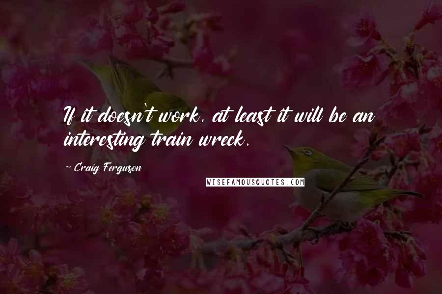 Craig Ferguson Quotes: If it doesn't work, at least it will be an interesting train wreck.