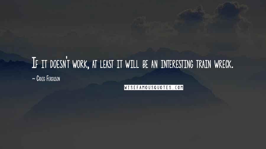 Craig Ferguson Quotes: If it doesn't work, at least it will be an interesting train wreck.