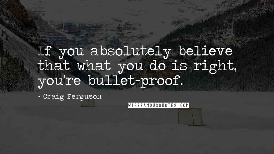 Craig Ferguson Quotes: If you absolutely believe that what you do is right, you're bullet-proof.
