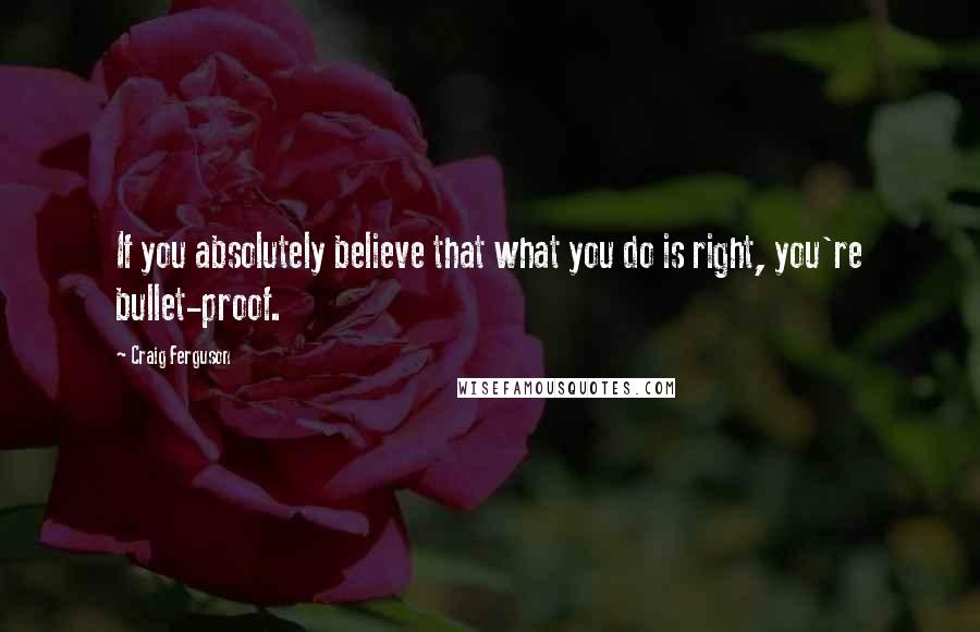 Craig Ferguson Quotes: If you absolutely believe that what you do is right, you're bullet-proof.