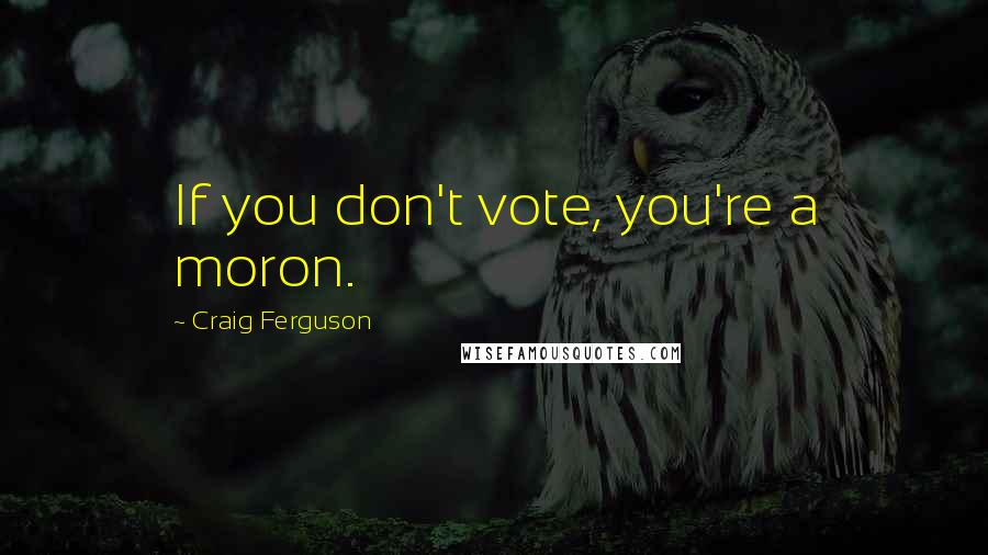 Craig Ferguson Quotes: If you don't vote, you're a moron.