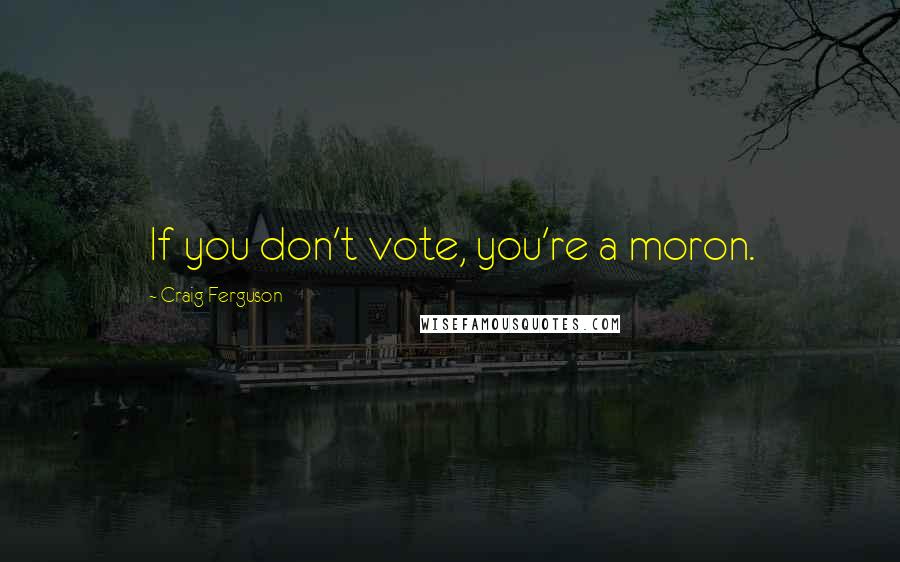 Craig Ferguson Quotes: If you don't vote, you're a moron.
