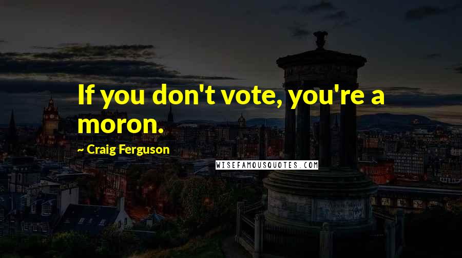 Craig Ferguson Quotes: If you don't vote, you're a moron.
