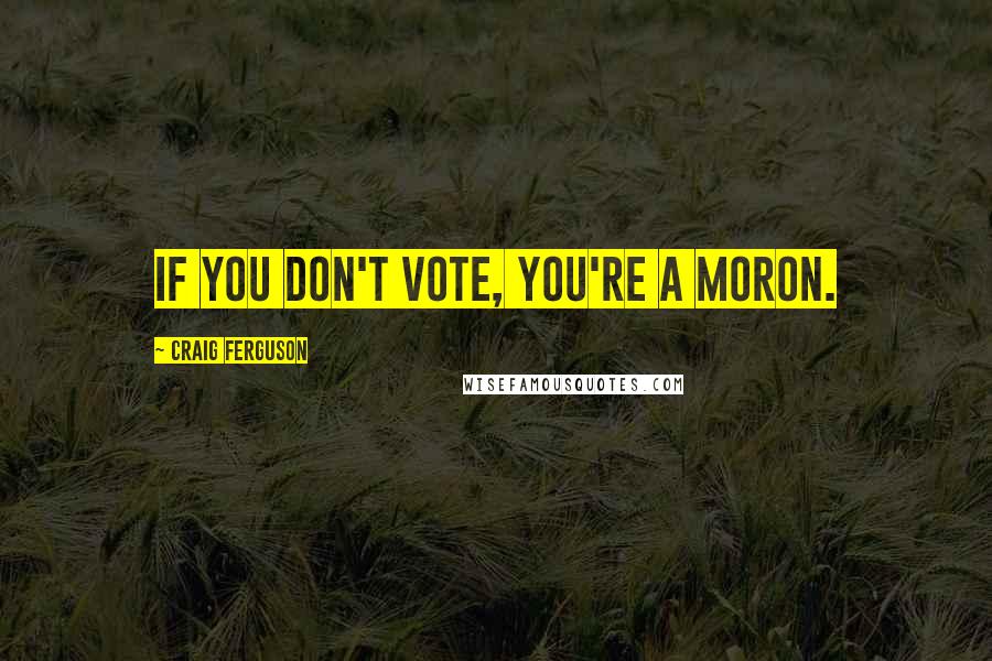 Craig Ferguson Quotes: If you don't vote, you're a moron.