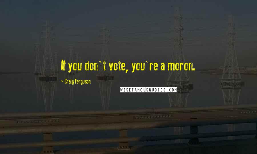 Craig Ferguson Quotes: If you don't vote, you're a moron.