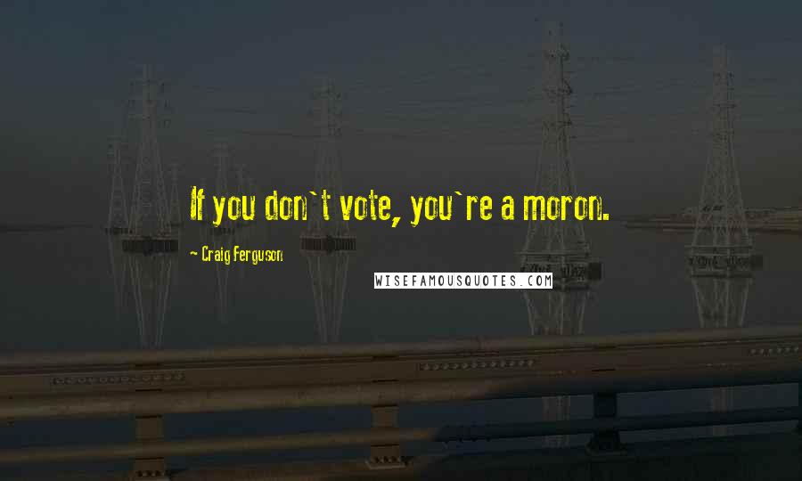 Craig Ferguson Quotes: If you don't vote, you're a moron.