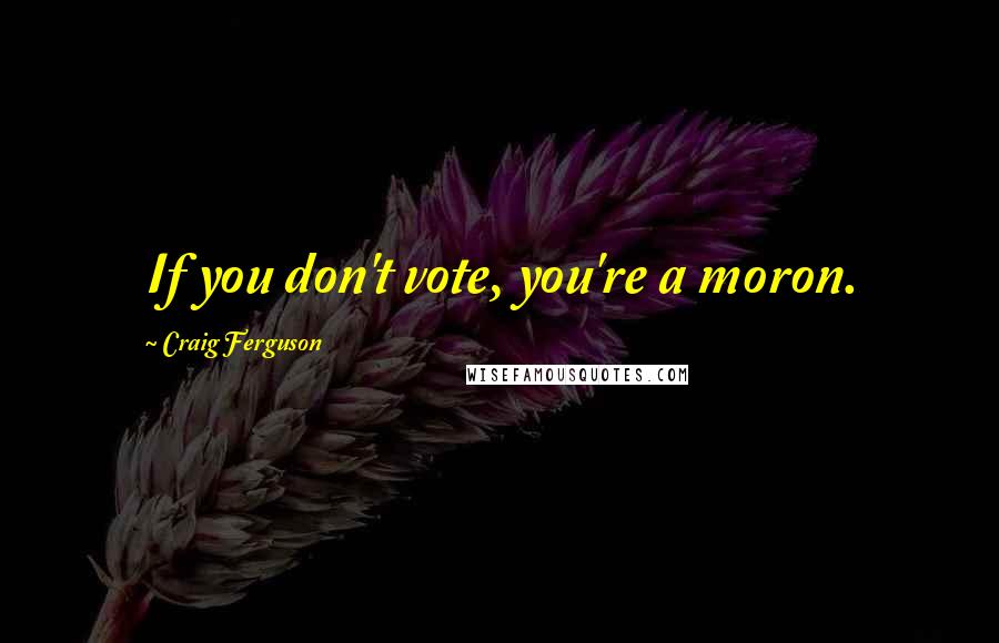 Craig Ferguson Quotes: If you don't vote, you're a moron.