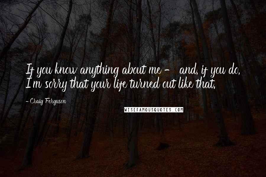 Craig Ferguson Quotes: If you know anything about me - and, if you do, I'm sorry that your life turned out like that.