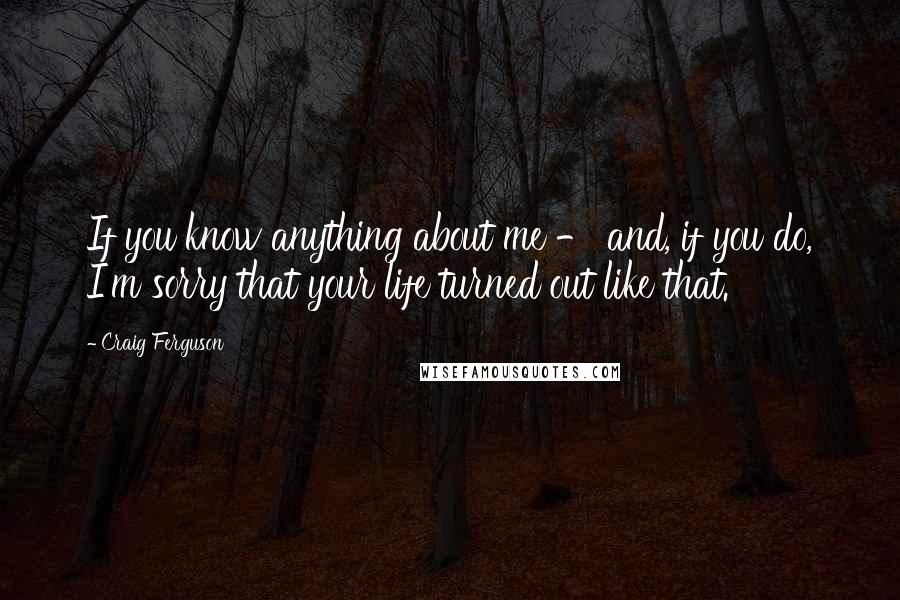 Craig Ferguson Quotes: If you know anything about me - and, if you do, I'm sorry that your life turned out like that.