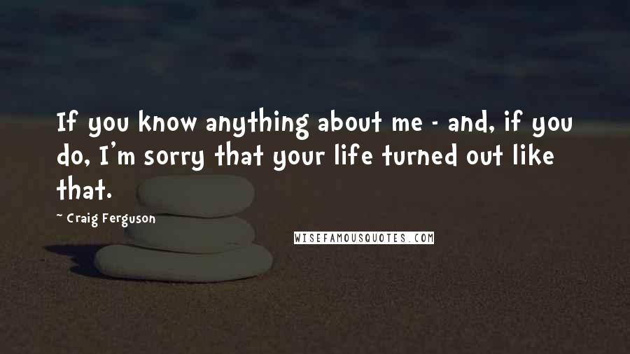 Craig Ferguson Quotes: If you know anything about me - and, if you do, I'm sorry that your life turned out like that.