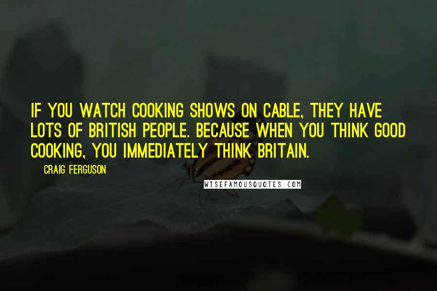 Craig Ferguson Quotes: If you watch cooking shows on cable, they have lots of British people. Because when you think good cooking, you immediately think Britain.