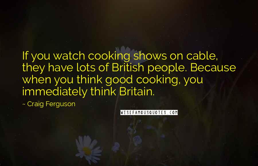 Craig Ferguson Quotes: If you watch cooking shows on cable, they have lots of British people. Because when you think good cooking, you immediately think Britain.