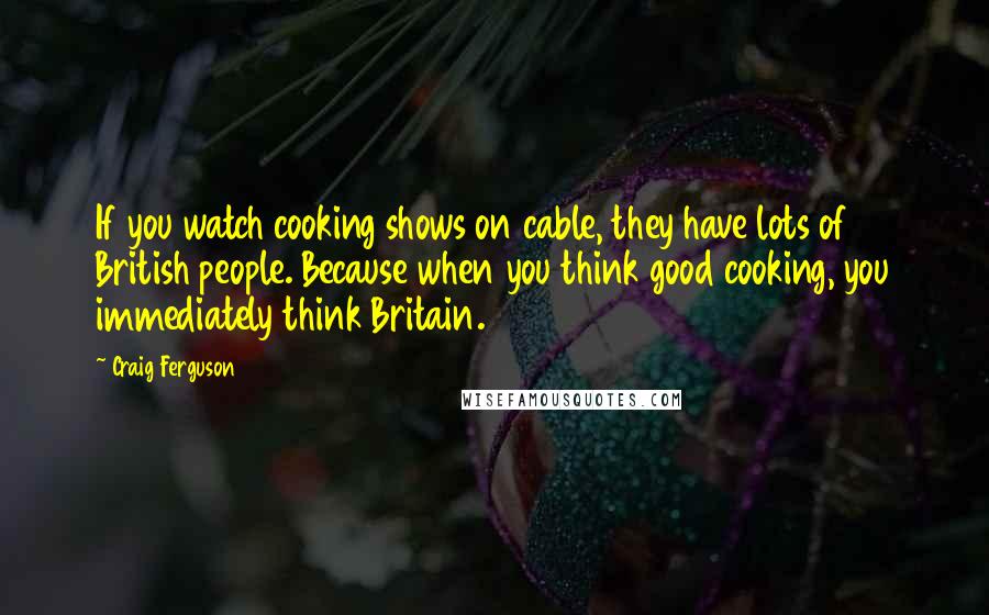 Craig Ferguson Quotes: If you watch cooking shows on cable, they have lots of British people. Because when you think good cooking, you immediately think Britain.