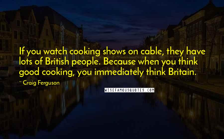 Craig Ferguson Quotes: If you watch cooking shows on cable, they have lots of British people. Because when you think good cooking, you immediately think Britain.