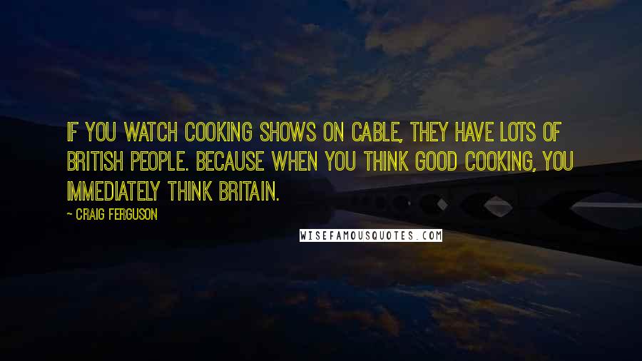 Craig Ferguson Quotes: If you watch cooking shows on cable, they have lots of British people. Because when you think good cooking, you immediately think Britain.