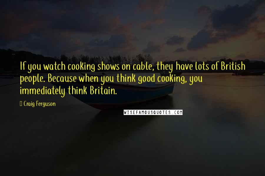 Craig Ferguson Quotes: If you watch cooking shows on cable, they have lots of British people. Because when you think good cooking, you immediately think Britain.