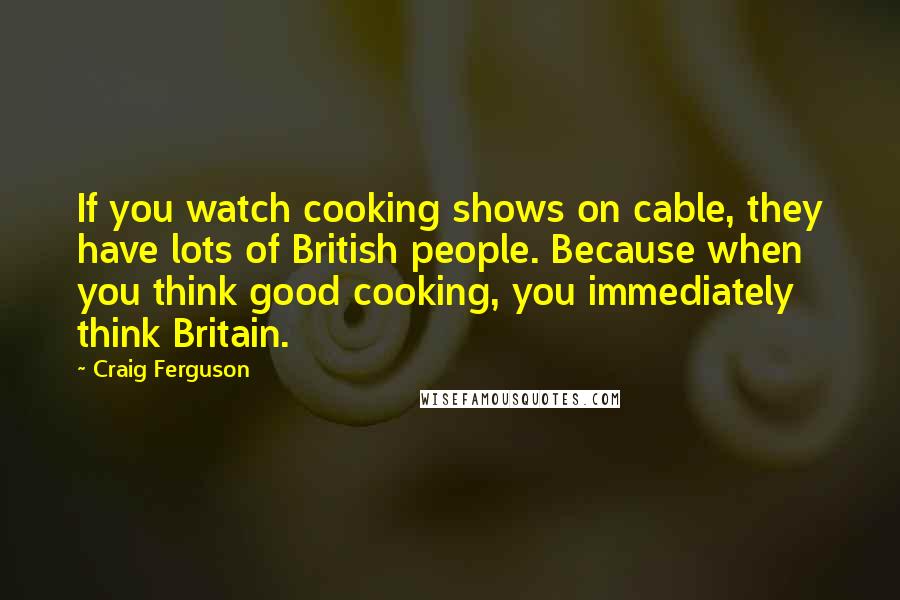 Craig Ferguson Quotes: If you watch cooking shows on cable, they have lots of British people. Because when you think good cooking, you immediately think Britain.