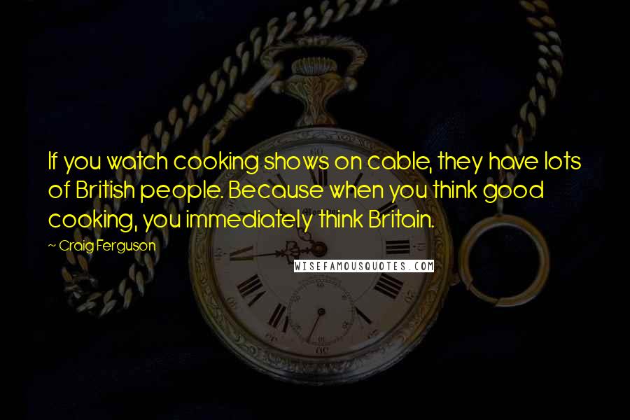 Craig Ferguson Quotes: If you watch cooking shows on cable, they have lots of British people. Because when you think good cooking, you immediately think Britain.