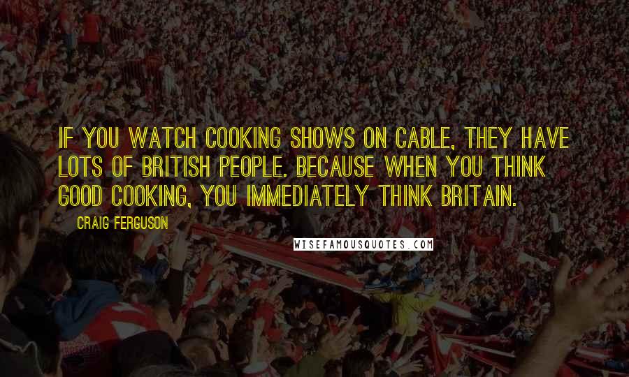 Craig Ferguson Quotes: If you watch cooking shows on cable, they have lots of British people. Because when you think good cooking, you immediately think Britain.