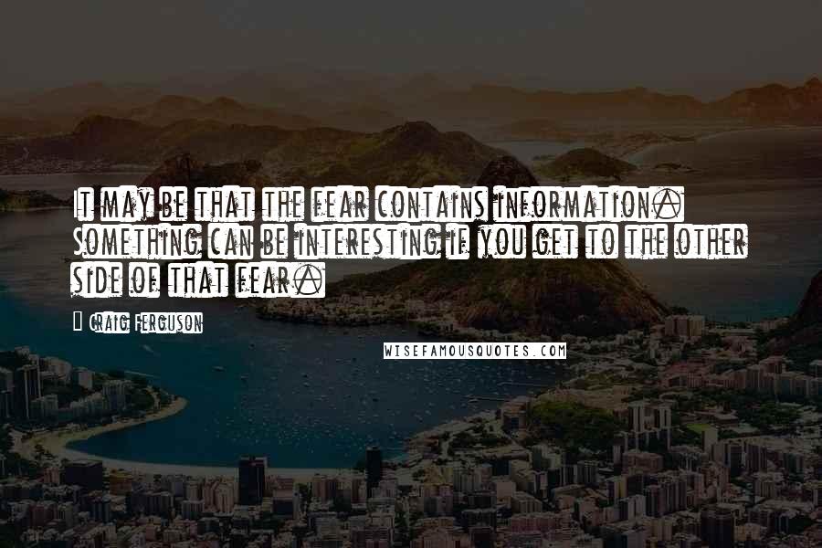 Craig Ferguson Quotes: It may be that the fear contains information. Something can be interesting if you get to the other side of that fear.