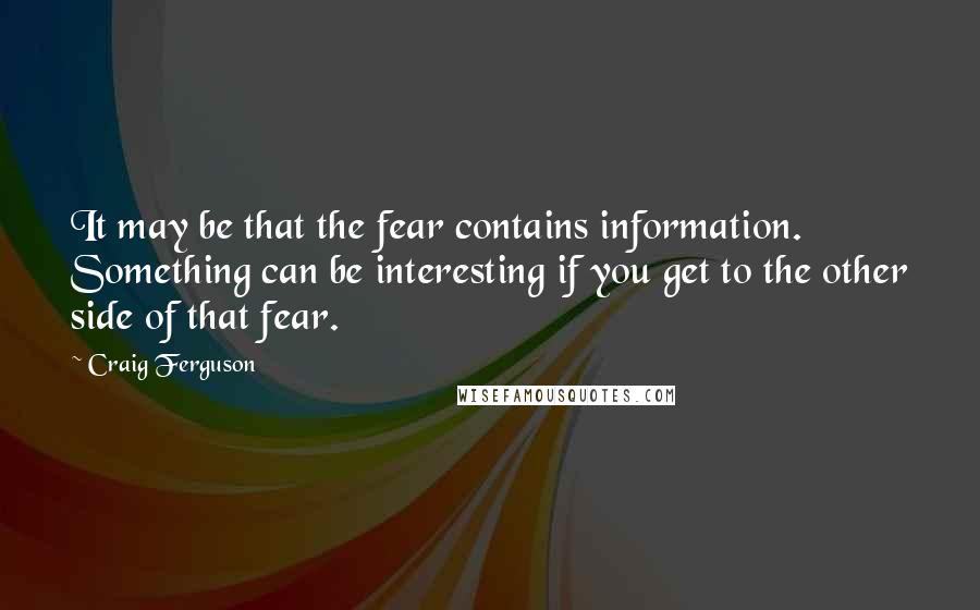 Craig Ferguson Quotes: It may be that the fear contains information. Something can be interesting if you get to the other side of that fear.