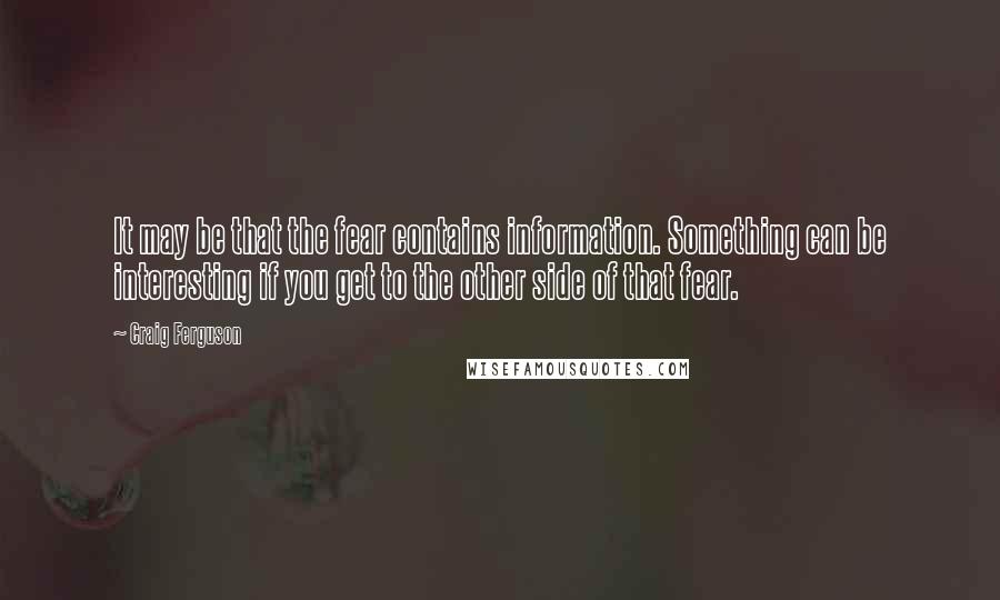 Craig Ferguson Quotes: It may be that the fear contains information. Something can be interesting if you get to the other side of that fear.