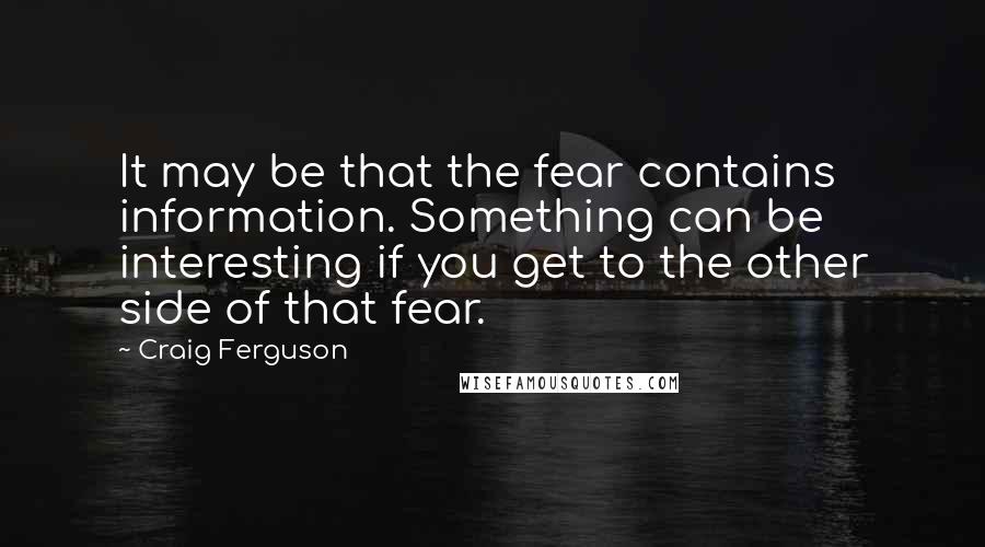 Craig Ferguson Quotes: It may be that the fear contains information. Something can be interesting if you get to the other side of that fear.