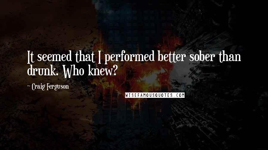 Craig Ferguson Quotes: It seemed that I performed better sober than drunk. Who knew?