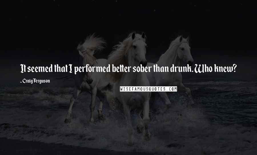 Craig Ferguson Quotes: It seemed that I performed better sober than drunk. Who knew?