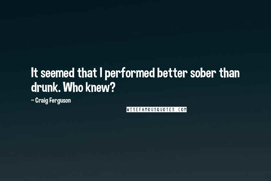 Craig Ferguson Quotes: It seemed that I performed better sober than drunk. Who knew?