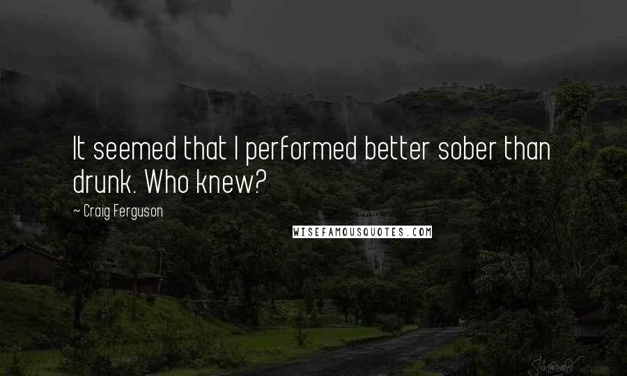 Craig Ferguson Quotes: It seemed that I performed better sober than drunk. Who knew?