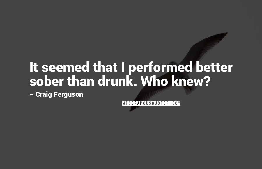 Craig Ferguson Quotes: It seemed that I performed better sober than drunk. Who knew?