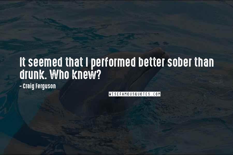 Craig Ferguson Quotes: It seemed that I performed better sober than drunk. Who knew?