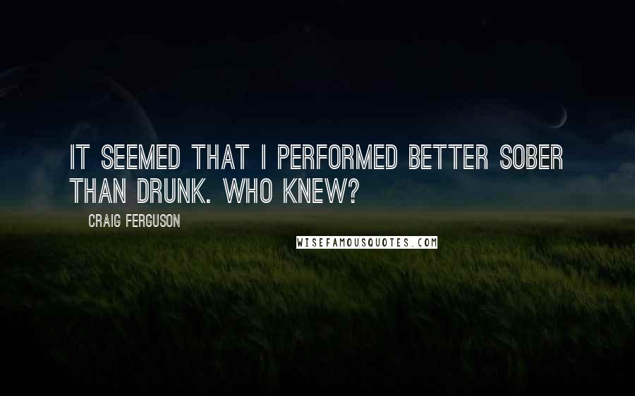 Craig Ferguson Quotes: It seemed that I performed better sober than drunk. Who knew?