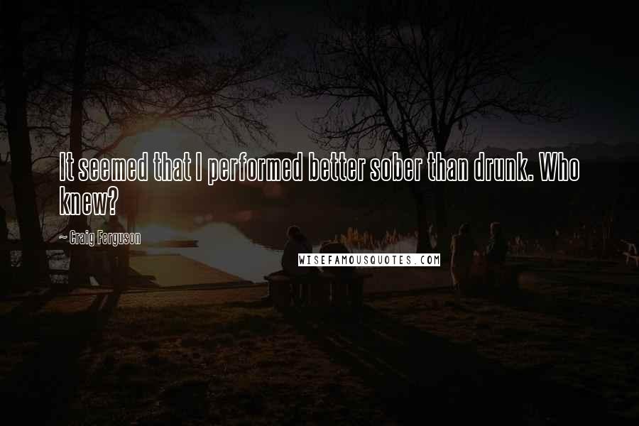 Craig Ferguson Quotes: It seemed that I performed better sober than drunk. Who knew?