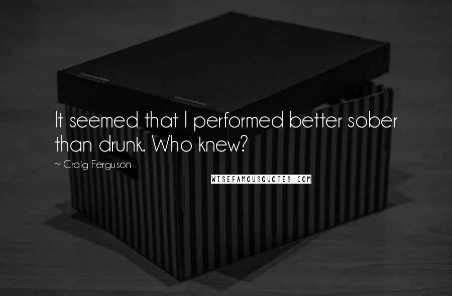 Craig Ferguson Quotes: It seemed that I performed better sober than drunk. Who knew?