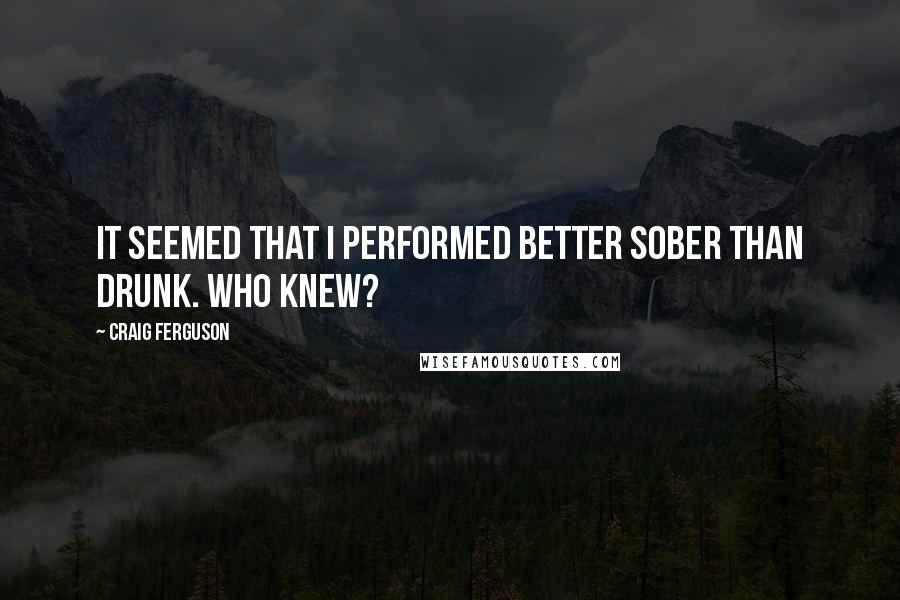 Craig Ferguson Quotes: It seemed that I performed better sober than drunk. Who knew?