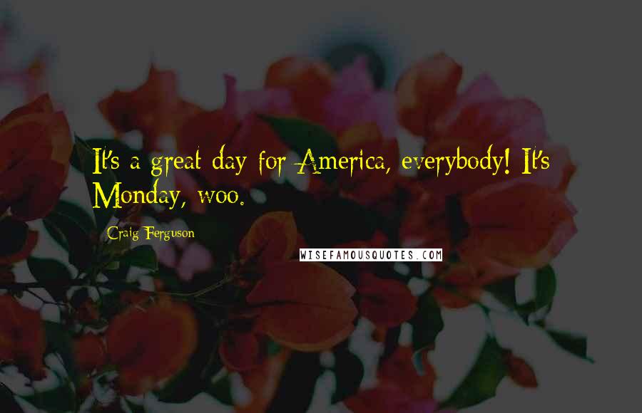 Craig Ferguson Quotes: It's a great day for America, everybody! It's Monday, woo.