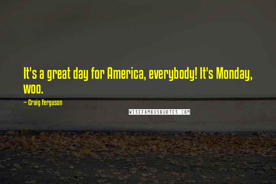 Craig Ferguson Quotes: It's a great day for America, everybody! It's Monday, woo.