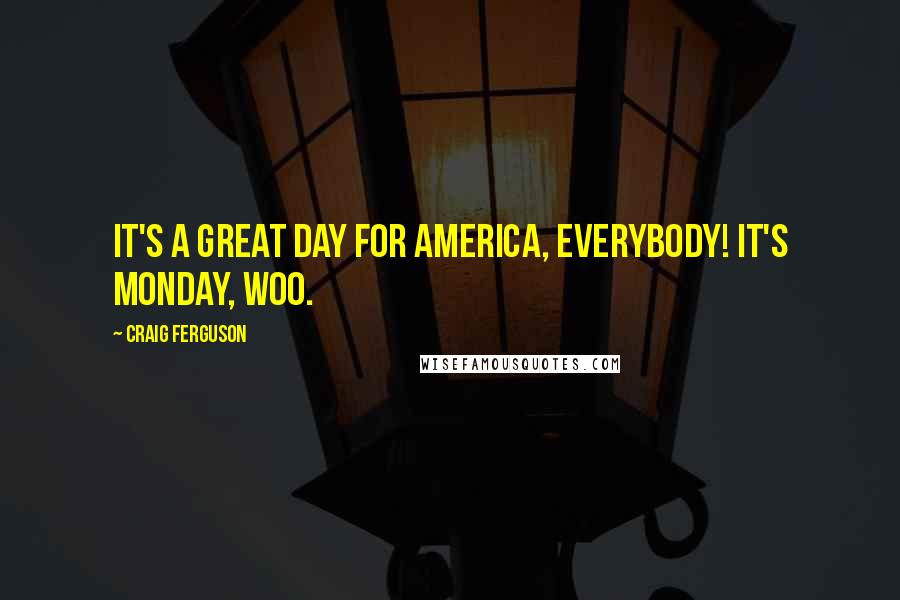 Craig Ferguson Quotes: It's a great day for America, everybody! It's Monday, woo.