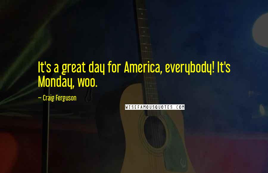 Craig Ferguson Quotes: It's a great day for America, everybody! It's Monday, woo.