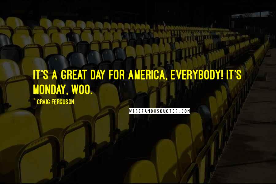 Craig Ferguson Quotes: It's a great day for America, everybody! It's Monday, woo.