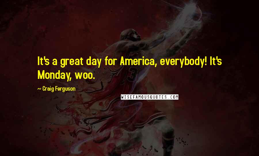 Craig Ferguson Quotes: It's a great day for America, everybody! It's Monday, woo.