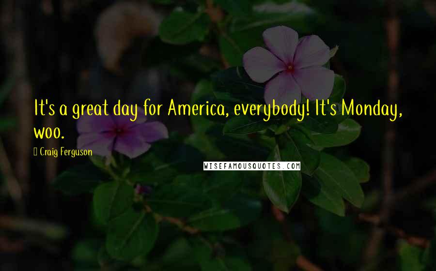 Craig Ferguson Quotes: It's a great day for America, everybody! It's Monday, woo.