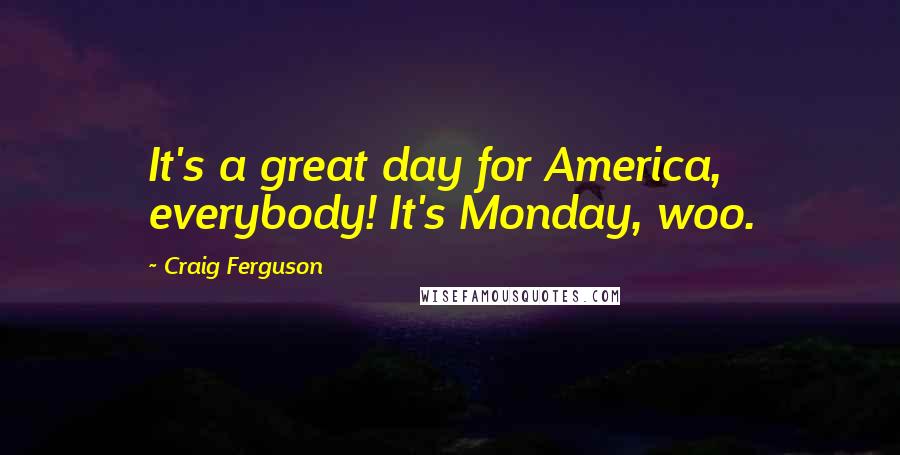 Craig Ferguson Quotes: It's a great day for America, everybody! It's Monday, woo.