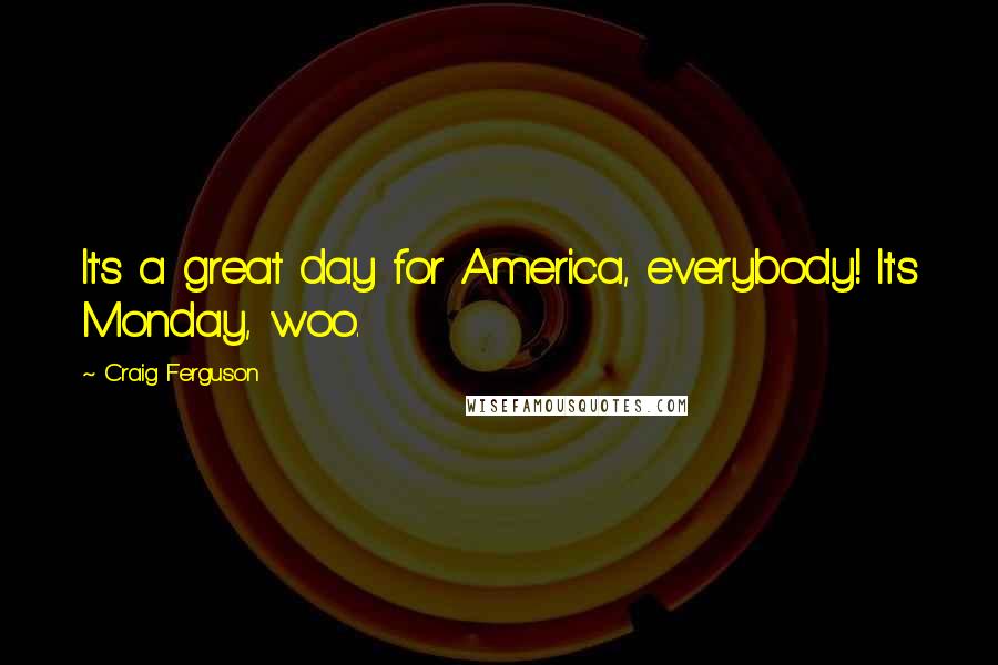 Craig Ferguson Quotes: It's a great day for America, everybody! It's Monday, woo.