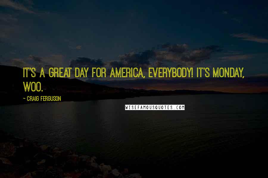 Craig Ferguson Quotes: It's a great day for America, everybody! It's Monday, woo.