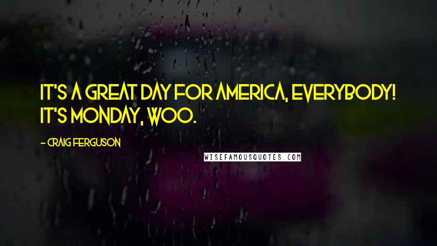 Craig Ferguson Quotes: It's a great day for America, everybody! It's Monday, woo.