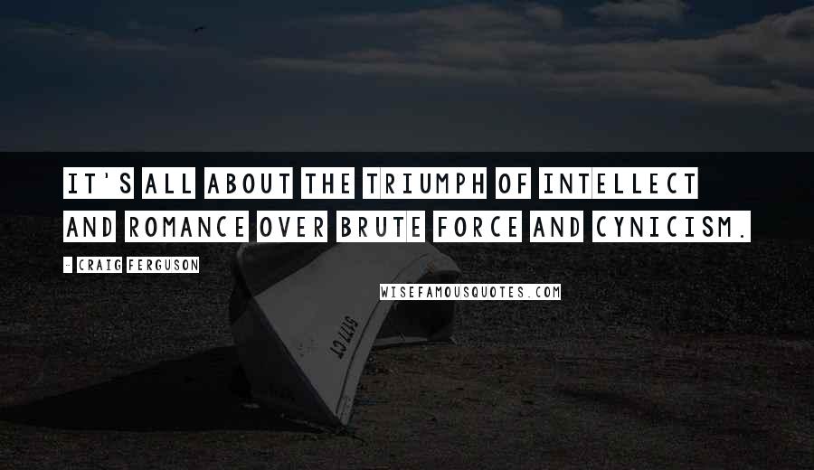Craig Ferguson Quotes: It's all about the triumph of intellect and romance over brute force and cynicism.